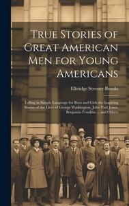 True Stories of Great American men for Young Americans; Telling in Simple Language for Boys and Girls the Inspiring Stories of the Lives of George Was di Elbridge Streeter Brooks edito da LEGARE STREET PR