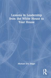 Lessons In Leadership From The White House To Your House di Michael Eric Siegel edito da Taylor & Francis Ltd