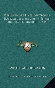 Der Entwurf Eines Deutschen Handelsgesetzbuchs in Seinen Drei Ersten Buchern (1858) di Wilhelm Endemann edito da Kessinger Publishing