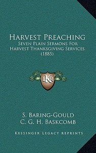 Harvest Preaching: Seven Plain Sermons for Harvest Thanksgiving Services (1885) di Sabine Baring-Gould, C. G. H. Baskcomb, W. Fraser edito da Kessinger Publishing