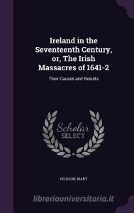 Ireland In The Seventeenth Century, Or, The Irish Massacres Of 1641-2 di Mary Hickson edito da Palala Press