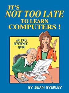 It's Not Too Late to Learn Computers: An Easy Reference Guide di Sean Byerley edito da AUTHORHOUSE