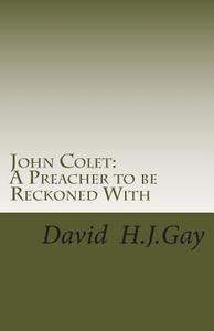 John Colet: A Preacher to Be Reckoned with di David H. J. Gay edito da Createspace