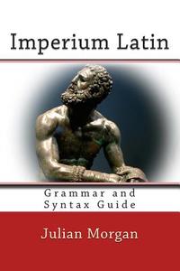 Imperium Latin: Grammar and Syntax Guide di Julian Morgan edito da Createspace