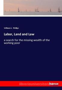 Labor, Land and Law di William A. Phillips edito da hansebooks