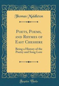 Poets, Poems, and Rhymes of East Cheshire: Being a History of the Poetry and Song Lore (Classic Reprint) di Thomas Middleton edito da Forgotten Books