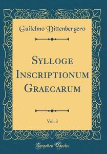 Sylloge Inscriptionum Graecarum, Vol. 3 (Classic Reprint) di Guilelmo Dittenbergero edito da Forgotten Books