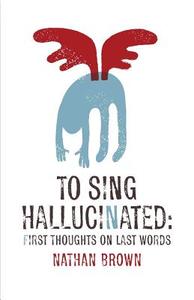 To Sing Hallucinated: First Thoughts on Last Words di Nathan Brown edito da Mezcalita Press, LLC