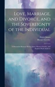 Love, Marriage, and Divorce, and the Sovereignty of the Individual di Henry James, Horace Greeley edito da LEGARE STREET PR
