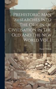 Prehistoric Man Researches Into The Origin Of Civilisation In The Old And The New World Vol I di Daniel Wilson edito da LEGARE STREET PR