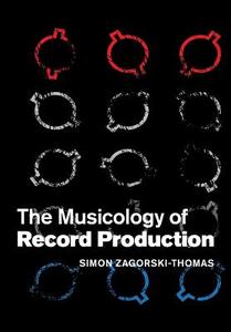 The Musicology of Record Production di Simon Zagorski-Thomas edito da Cambridge University Press