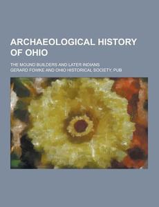 Archaeological History Of Ohio; The Mound Builders And Later Indians di Gerard Fowke edito da Theclassics.us