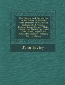 The History and Antiquities of the Tower of London: With Memoirs of Royal and Distinguished Persons, Deduced from Records, State-Papers, and Manuscrip di John Bayley edito da Nabu Press