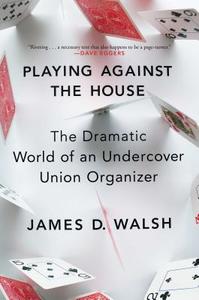 Playing Against the House: The Dramatic World of an Undercover Union Organizer di James D. Walsh edito da Scribner Book Company