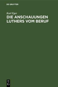 Die Anschauungen Luthers Vom Beruf: Ein Beitrag Zur Ethik Luthers di Karl Eger edito da Walter de Gruyter