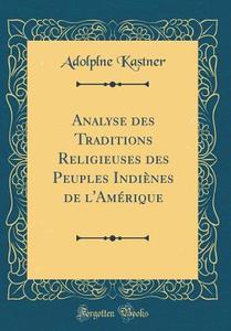 Analyse Des Traditions Religieuses Des Peuples Indiènes de L'Amérique (Classic Reprint) di Adolplne Kastner edito da Forgotten Books