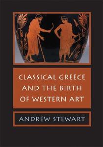 Classical Greece And The Birth Of Western Art di Andrew Stewart edito da Cambridge University Press