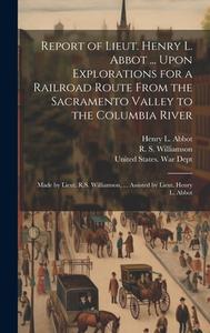 Report of Lieut. Henry L. Abbot ... Upon Explorations for a Railroad Route From the Sacramento Valley to the Columbia River: Made by Lieut. R.S. Willi di Henry L. Abbot, R. S. Williamson edito da LEGARE STREET PR