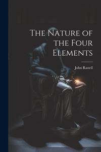 The Nature of the Four Elements di John Rastell edito da LEGARE STREET PR
