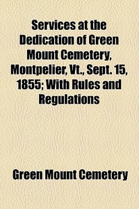 Services At The Dedication Of Green Mount Cemetery, Montpelier, Vt., Sept. 15, 1855; With Rules And Regulations di Green Mount Cemetery edito da General Books Llc