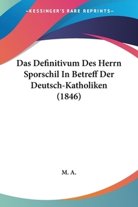 Das Definitivum Des Herrn Sporschil in Betreff Der Deutsch-Katholiken (1846) di A. M. a., M. a. edito da Kessinger Publishing