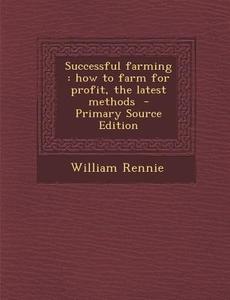 Successful Farming: How to Farm for Profit, the Latest Methods di William Rennie edito da Nabu Press