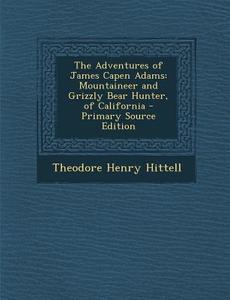 The Adventures of James Capen Adams: Mountaineer and Grizzly Bear Hunter, of California di Theodore Henry Hittell edito da Nabu Press