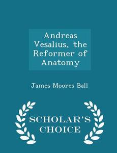 Andreas Vesalius, The Reformer Of Anatomy - Scholar's Choice Edition di James Moores Ball edito da Scholar's Choice