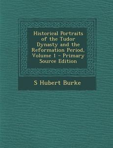 Historical Portraits of the Tudor Dynasty and the Reformation Period, Volume 1 di S. Hubert Burke edito da Nabu Press