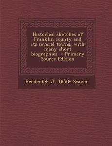 Historical Sketches of Franklin County and Its Several Towns, with Many Short Biographies di Frederick J. 1850- Seaver edito da Nabu Press