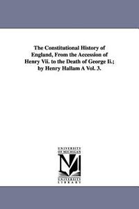 The Constitutional History of England, from the Accession of Henry VII. to the Death of George II.; By Henry Hallam a Vo di Henry Hallam edito da UNIV OF MICHIGAN PR