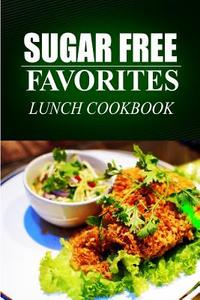 Sugar Free Favorites - Lunch Cookbook: (Sugar Free Recipes Cookbook for Your Everyday Sugar Free Cooking) di Sugar Free Favorites edito da Createspace