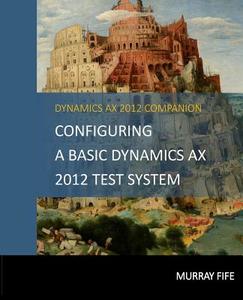 Configuring a Base Dynamics Ax 2012 Test System di Murray Fife edito da Createspace