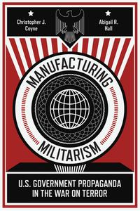 Manufacturing Militarism: U.S. Government Propaganda in the War on Terror di Christopher J. Coyne, Abigail R. Hall edito da STANFORD UNIV PR