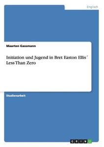 Initiation und Jugend in Bret Easton Ellis´ Less Than Zero di Maarten Gassmann edito da GRIN Publishing
