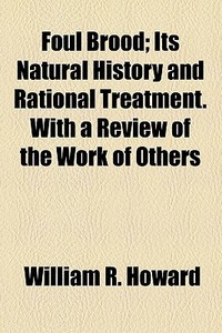 Foul Brood; Its Natural History And Rational Treatment. With A Review Of The Work Of Others di William R. Howard edito da General Books Llc