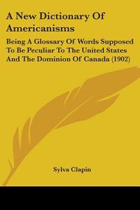 A New Dictionary of Americanisms: Being a Glossary of Words Supposed to Be Peculiar to the United States and the Dominion of Canada (1902) di Sylva Clapin edito da Kessinger Publishing