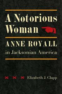 A Notorious Woman: Anne Royall in Jacksonian America di Elizabeth J. Clapp edito da UNIV OF VIRGINIA PR