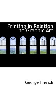 Printing In Relation To Graphic Art di George French edito da Bibliolife