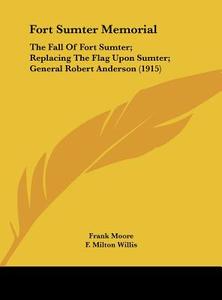 Fort Sumter Memorial: The Fall of Fort Sumter; Replacing the Flag Upon Sumter; General Robert Anderson (1915) di Frank Moore, F. Milton Willis, Edward S. Cornell edito da Kessinger Publishing