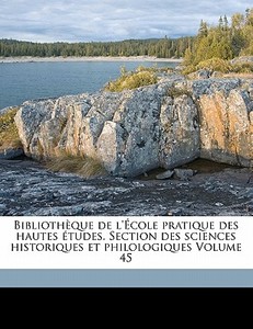 Bibliotheque De L'ecole Pratique Des Hautes Etudes. Section Des Sciences Historiques Et Philologiques Volume 45 edito da Nabu Press