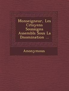Monseigneur, Les Citoyens Soussign S Assembl S Sous La D Nomination ... di Anonymous edito da SARASWATI PR