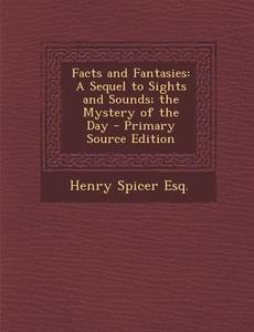 Facts and Fantasies: A Sequel to Sights and Sounds; The Mystery of the Day di Henry Spicer Esq edito da Nabu Press