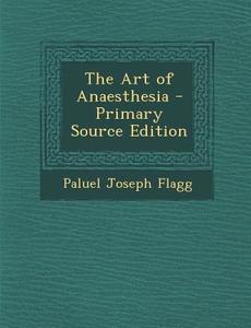 The Art of Anaesthesia - Primary Source Edition di Paluel Joseph Flagg edito da Nabu Press