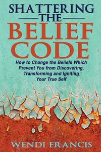 Shattering the Belief Code: How to Change the Beliefs Which Prevent You from Discovering, Transforming and Igniting Your True Self di Wendi Francis Rd-Ldn edito da Createspace