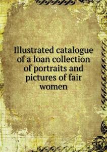 Illustrated Catalogue Of A Loan Collection Of Portraits And Pictures Of Fair Women di Copley Hall, Allston Room edito da Book On Demand Ltd.