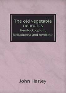 The Old Vegetable Neurotics Hemlock, Opium, Belladonna And Henbane di John Harley edito da Book On Demand Ltd.