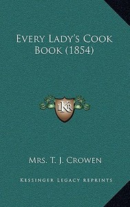Every Lady's Cook Book (1854) di Mrs T. J. Crowen edito da Kessinger Publishing