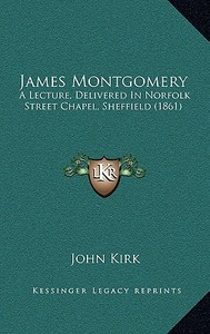 James Montgomery: A Lecture, Delivered in Norfolk Street Chapel, Sheffield (1861) di John Kirk edito da Kessinger Publishing