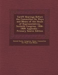 Tariff Hearings Before the Committee on Ways and Means of the House of Representatives, Sixtieth Congress, 1908-1909: Appendix - Primary Source Editio edito da Nabu Press